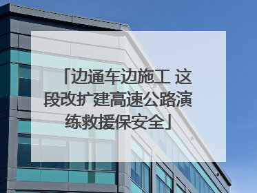 边通车边施工 这段改扩建高速公路演练救援保安全