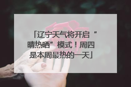 辽宁天气将开启“晴热晒”模式！周四是本周最热的一天