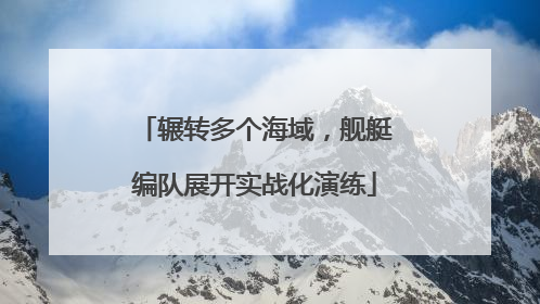辗转多个海域，舰艇编队展开实战化演练