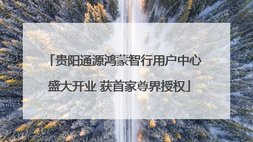 贵阳通源鸿蒙智行用户中心盛大开业 获首家尊界授权