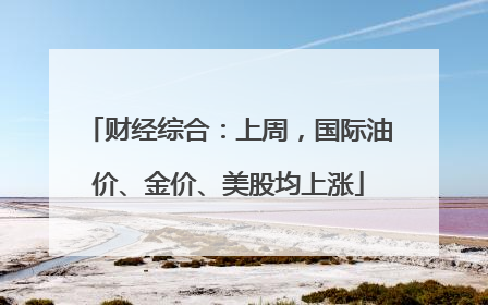 财经综合：上周，国际油价、金价、美股均上涨