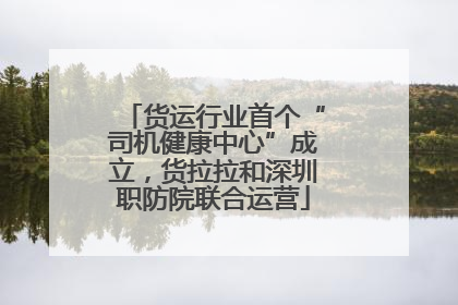 货运行业首个“司机健康中心”成立，货拉拉和深圳职防院联合运营