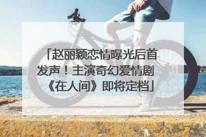 赵丽颖恋情曝光后首发声！主演奇幻爱情剧《在人间》即将定档