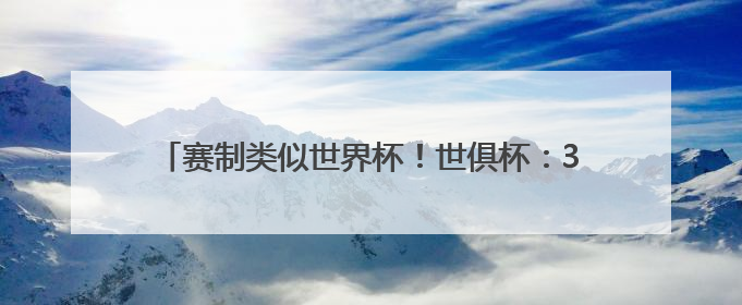 赛制类似世界杯！世俱杯：32队争霸 总奖金10亿美元