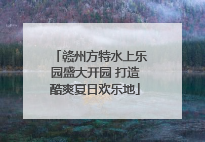 赣州方特水上乐园盛大开园 打造酷爽夏日欢乐地