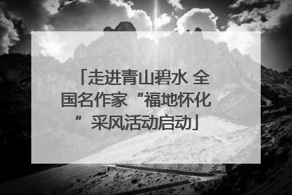 走进青山碧水 全国名作家“福地怀化”采风活动启动