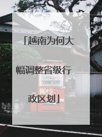 越南为何大幅调整省级行政区划