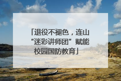 退役不褪色，连山“迷彩讲师团”赋能校园国防教育