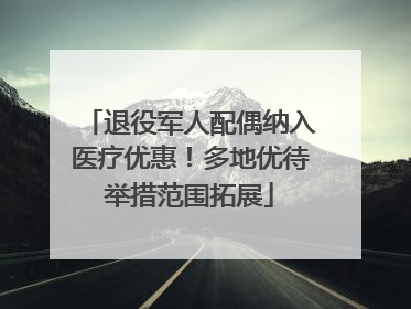 退役军人配偶纳入医疗优惠！多地优待举措范围拓展