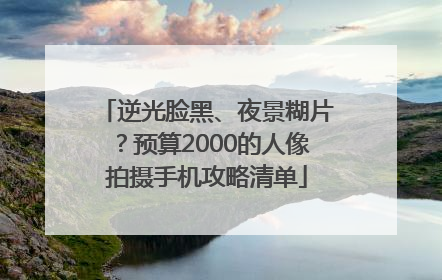 逆光脸黑、夜景糊片？预算2000的人像拍摄手机攻略清单