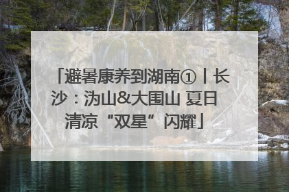 避暑康养到湖南①丨长沙：沩山&大围山 夏日清凉“双星”闪耀
