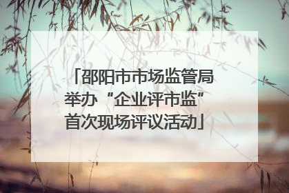 邵阳市市场监管局举办“企业评市监”首次现场评议活动