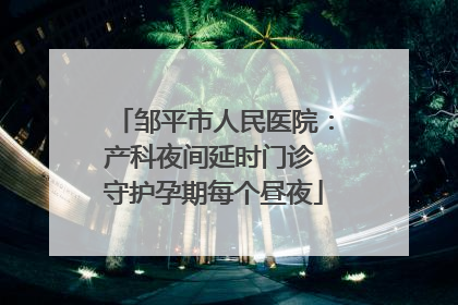 邹平市人民医院：产科夜间延时门诊 守护孕期每个昼夜