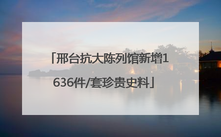 邢台抗大陈列馆新增1636件/套珍贵史料