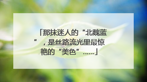 那抹迷人的“北魏蓝”，是丝路流光里最惊艳的“美色”……