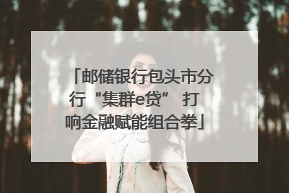 邮储银行包头市分行“集群e贷” 打响金融赋能组合拳