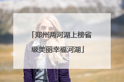 郑州两河湖上榜省级美丽幸福河湖