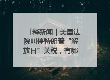 释新闻｜美国法院叫停特朗普“解放日”关税，有哪些看点？