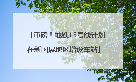 重磅！地铁15号线计划在新国展地区增设车站