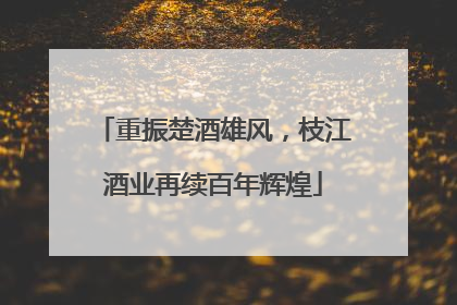 重振楚酒雄风，枝江酒业再续百年辉煌