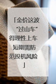 金价这波“过山车”得理性上车 短期需防范投机风险