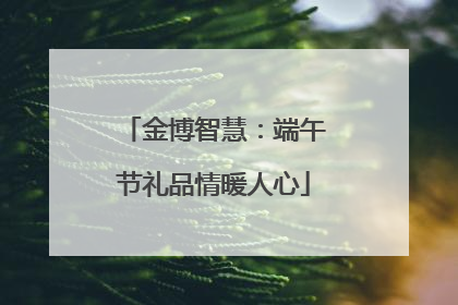 金博智慧：端午节礼品情暖人心