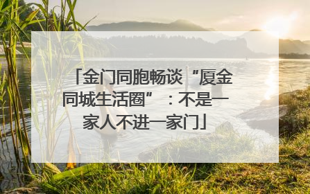 金门同胞畅谈“厦金同城生活圈”：不是一家人不进一家门