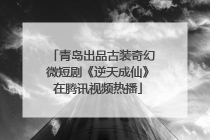 青岛出品古装奇幻微短剧《逆天成仙》在腾讯视频热播