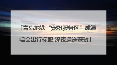 青岛地铁“宠粉服务区”成演唱会出行标配 深夜运送获赞