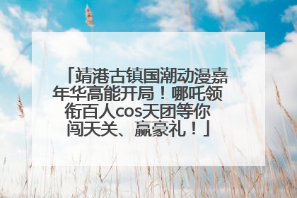 靖港古镇国潮动漫嘉年华高能开局！哪吒领衔百人cos天团等你闯天关、赢豪礼！
