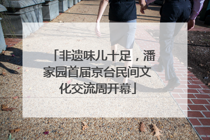 非遗味儿十足，潘家园首届京台民间文化交流周开幕