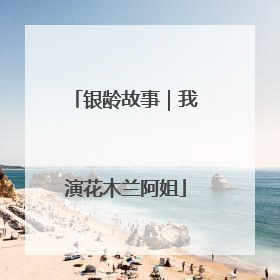 银龄故事｜我演花木兰阿姐