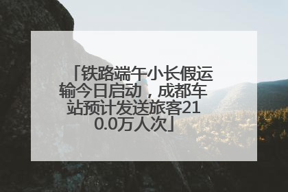 铁路端午小长假运输今日启动，成都车站预计发送旅客210.0万人次