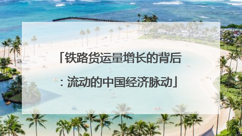 铁路货运量增长的背后：流动的中国经济脉动