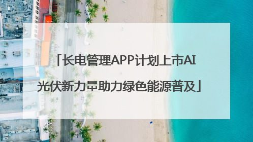 长电管理APP计划上市AI光伏新力量助力绿色能源普及