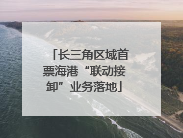 长三角区域首票海港“联动接卸”业务落地