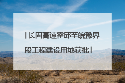 长固高速霍邱至皖豫界段工程建设用地获批