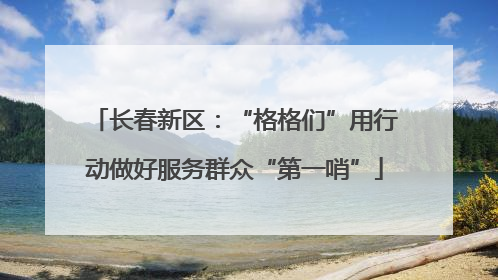 长春新区：“格格们”用行动做好服务群众“第一哨”