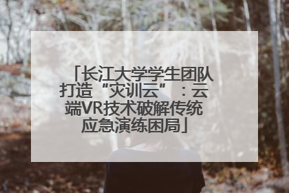 长江大学学生团队打造“灾训云”：云端VR技术破解传统应急演练困局