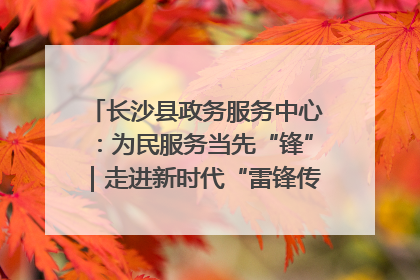 长沙县政务服务中心：为民服务当先“锋”｜走进新时代“雷锋传人 长沙榜样”