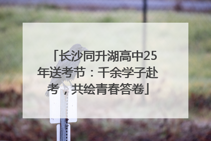 长沙同升湖高中25年送考节：千余学子赴考，共绘青春答卷