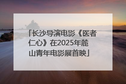 长沙导演电影《医者仁心》在2025年麓山青年电影展首映