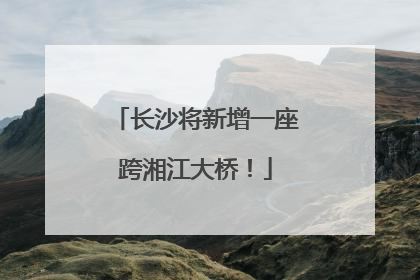 长沙将新增一座跨湘江大桥！