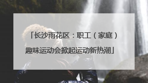 长沙雨花区：职工（家庭）趣味运动会掀起运动新热潮