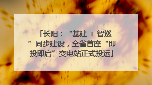 长阳：“基建 + 智巡”同步建设，全省首座“即投即启”变电站正式投运