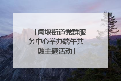 闻堰街道党群服务中心举办端午共融主题活动