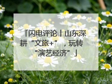 闪电评论丨山东深耕“文旅+”，玩转“演艺经济”
