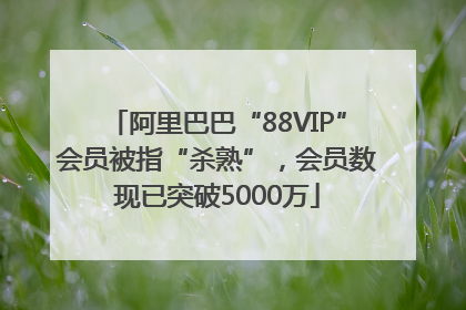 阿里巴巴“88VIP”会员被指“杀熟”，会员数现已突破5000万