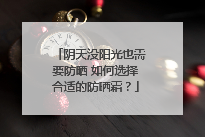 阴天没阳光也需要防晒 如何选择合适的防晒霜？