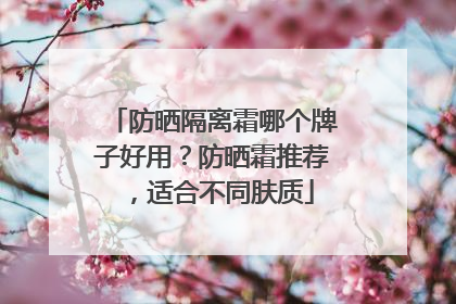 防晒隔离霜哪个牌子好用？防晒霜推荐，适合不同肤质